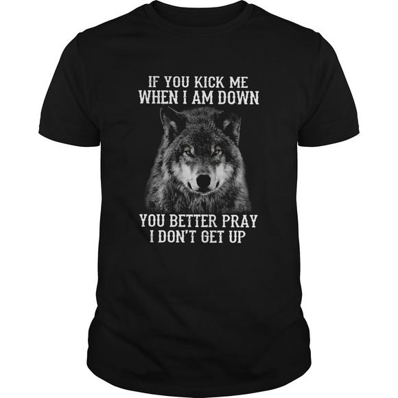 Tops - Wolf If You Kick Me When Im Down You Better Pray I Dont Get Up Shirt